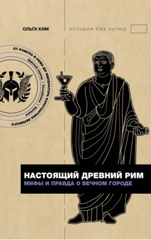 Настоящий Древний Рим. Мифы и правда о Вечном городе | Ким Ольга Романовна - История без купюр - АСТ - 9785171556402