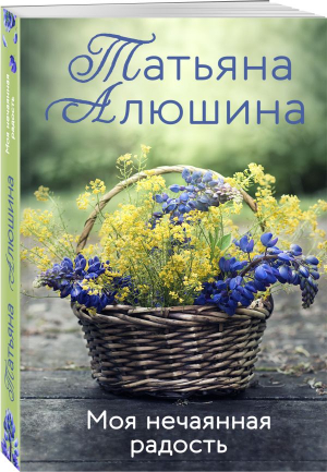 Моя нечаянная радость | Алюшина Татьяна Александровна - Еще раз про любовь - Эксмо-Пресс - 9785041785529