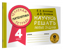 Математика. 4 класс. Научусь решать любые задачи | Кочурова Елена Эдуардовна - Челлендж-тетрадь - АСТ - 9785171487027