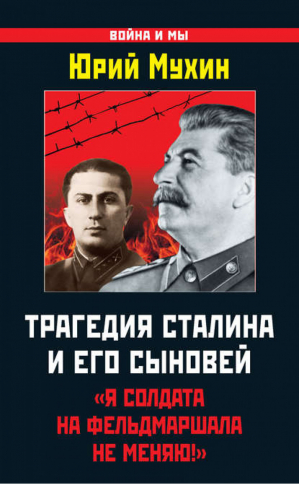 Трагедия Сталина и его сыновей «Я солдата на фельдмаршала не меняю!» | Мухин - Война и мы - Яуза - 9785995506065