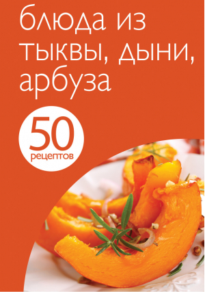 50 рецептов Блюда из тыквы, дыни, арбуза - Кулинарная коллекция - Эксмо - 9785699655472