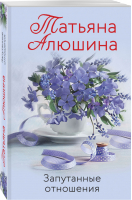 Запутанные отношения | Алюшина - Любимые романы Т.Алюшиной (покет больш.формата) - Эксмо - 9785041575458