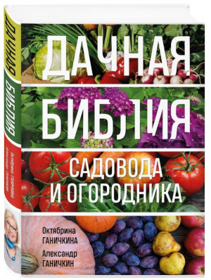 Дачная библия садовода и огородника (новое оформление) | Ганичкина Октябрина Алексеевна, Ганичкин Александр Владимирович - Садовые сезоны. Золотая библиотека - Эксмо - 9785041778125