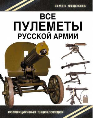 Все пулеметы Русской армии «Короли поля боя» | Федосеев - Стрелковое оружие. Коллекционная энциклопедия - Эксмо - 9785699764570