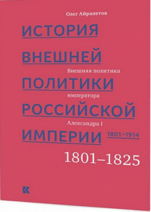 История внешней политики Российской империи 1801–1914 Внешняя политика императора Александра I 1801–1825 Том 1 | Айрапетов - Кучково поле - 9785995008484