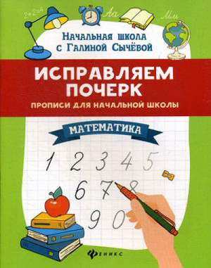 Исправляем почерк: математика: прописи для начальной школы | Сычева Галина Николаевна - Начальная школа с Галиной Сычевой - Феникс - 9785222374399