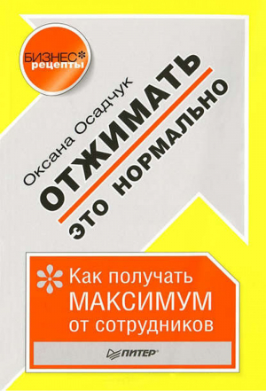 Отжимать - это нормально Как получать максимум от сотрудников | Осадчук - Бизнес-рецепты - Питер - 9785459015133