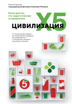 Цивилизация X5. От магазинов без товаров до магазинов без продавцов. Как "Перекресток" и "Пятерочка" изменили российскую торговлю | Соколов-Митрич Дмитрий Аронов Никита - Большой Бизнес - АСТ - 9785171378097