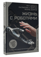 Жизнь с роботами. Что нужно знать каждому беспокоящемуся человеку | Айлетт Рут Варгас Патрисия Шарки Ноэль - Будущее сегодня - АСТ - 9785171389161