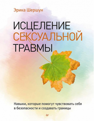 Исцеление сексуальной травмы. Навыки, которые помогут чувствовать себя в безопасности | Шершун Эрика - Сам себе психолог - Питер - 9785446119684