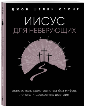 Иисус для неверующих Основатель христианства без мифов, легенд и церковных доктрин | Спонг - Жизнь со смыслом - Эксмо - 9785041057862