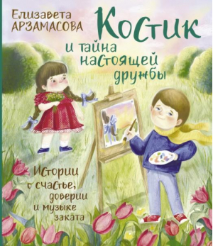 Костик и тайна настоящей дружбы. Истории о счастье, доверии и музыке заката | Арзамасова Елизавета Николаевна - Сказки от звезды - АСТ - 9785171523367