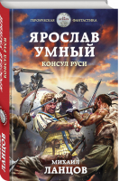 Ярослав Умный Консул Руси | Ланцов - Героическая фантастика - Эксмо - 9785041210885