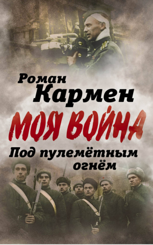 Роман Кармен Под пулеметным огнем Записки фронтового оператора | Кармен - Моя война - Алгоритм - 9785906947673