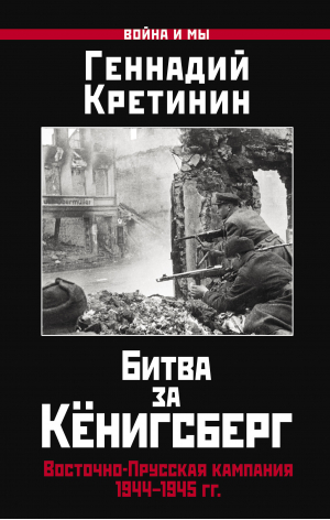 Битва за Кёнигсберг. Восточно-Прусская кампания 1944–1945 гг. | Кретинин Геннадий Викторович - Война и мы - Яуза - 9785001555513