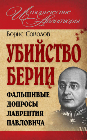 Убийство Берии, или Фальшивые допросы Лаврентия Павловича | Соколов - Исторические авантюры - Эксмо - 9785699485888