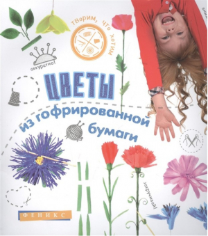 Цветы из гофрированной бумаги | Шерстюк Юлия Валерьевна - Творим, что хотим - Феникс - 9785222255902