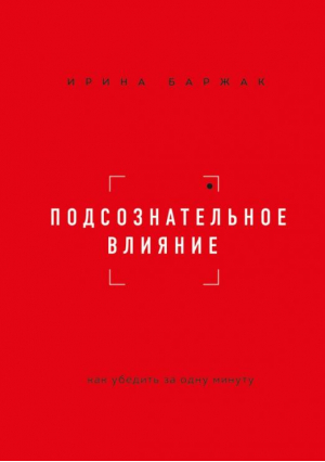 Подсознательное влияние. Как убедить за одну минуту | Баржак Ирина Анатольевна - Бизнес. Лучший мировой опыт - Бомбора - 9785041660321