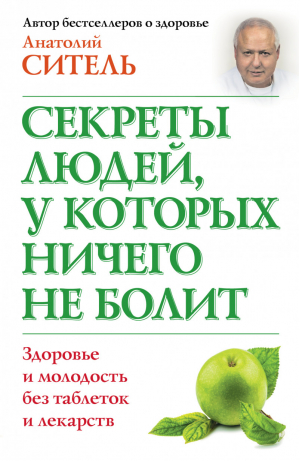 Секреты людей, у которых ничего не болит Здоровье и молодость без таблеток и лекарств | Ситель - Секреты людей - АСТ - 9785170796281