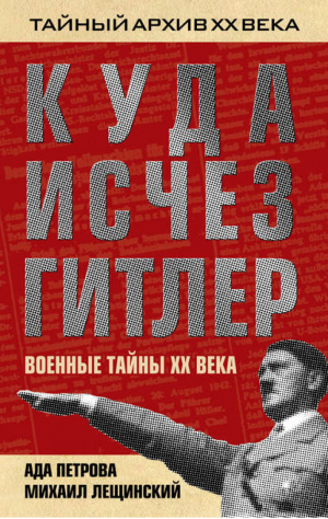 Куда исчез Гитлер, или Военные тайны ХХ века | Лещинский Михаил Борисович Петрова Ада Викторовна - Тайный архив ХХ века - Алгоритм - 9785443801025