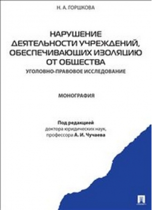 Нарушение деятельности учреждений, обеспечивающих изоляцию от общества Уголовно-правовое исследование Монография | Горшкова - Проспект - 9785392110766