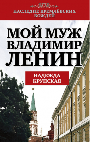 Мой муж - Владимир Ленин | Крупская - Наследие кремлевских вождей - Алгоритм - 9785443805207