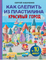 Как слепить из пластилина красивый город за 10 минут | Кабаченко Сергей Борисович - Рукоделие. Чудеса из пластилина - Бомбора - 9785041812508