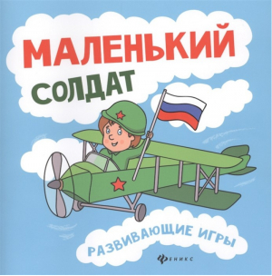 Маленький солдат. Развивающие игры | Вилкова Любовь - Развивающие игры - Феникс - 9785222257920