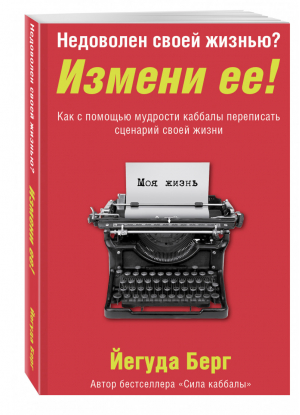 Недоволен своей жизнью? Измени ее! Как с помощью мудрости каббалы переписать сценарий своей жизни | Берг - Каббала - Эксмо - 9785699799718