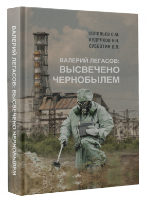 Валерий Легасов. Высвечено Чернобылем | Соловьев Сергей Михайлович Кудряков Николай Николаевич Субботин Дмитрий Владимирович - Чернобыль: книги, ставшие основой сериала - АСТ - 9785171470692