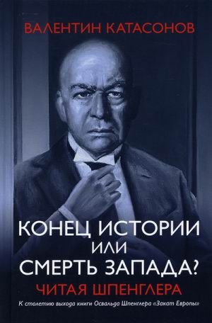 Конец истории или смерть запада? Читая Шпенглера | Катасонов Валентин Юрьевич - Книжный Мир - 9785604622827