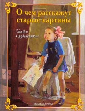 О чем расскажут старые картины Сказки о художниках | Андрианова - Русская семья - Белый Город - 9785779317542