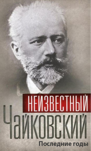 Неизвестный Чайковский Последние годы | Сборник - Гении и злодеи - Эксмо - 9785699421664