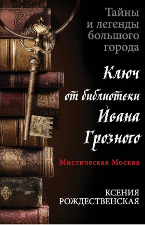 Мистическая Москва Ключ от библиотеки Ивана Грозного | Рождественская - Тайны и легенды большого города - Эксмо - 9785699705108