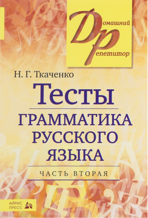 Тесты по грамматике русского языка Часть 2 | Ткаченко - Домашний репетитор - Айрис-Пресс - 9785811260751