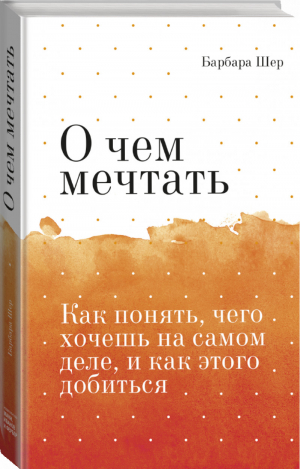 О чем мечтать Как понять, чего хочешь на самом деле, и как этого добиться | Шер - Арт - Манн, Иванов и Фербер - 9785001461616