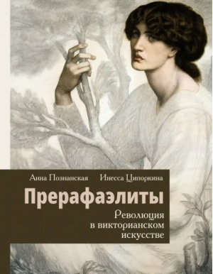 Прерафаэлиты. Революция в викторианском искусстве | Ципоркина Инесса Владимировна, Познанская Анна Владимировна - История и науки Рунета. Лекции - АСТ - 9785171523824