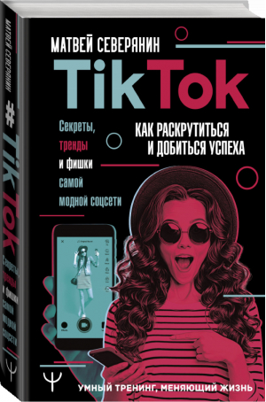 Tik Tok Секреты, тренды и фишки самой модной соцсети Как раскрутиться и добиться успеха | Северянин - Умный тренинг, меняющий жизнь - АСТ - 9785171267124