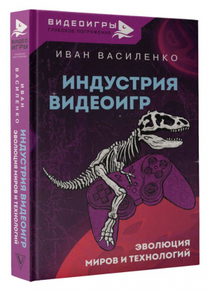 Индустрия видеоигр. Эволюция миров и технологий | Василенко Иван Алексеевич - Видеоигры: глубокое погружение - АСТ - 9785171502072