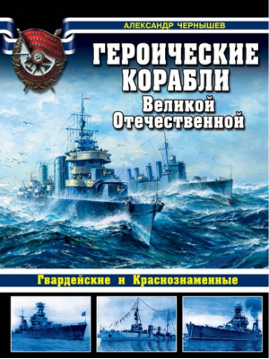 Героические корабли Великой Отечественной Гвардейские и Краснознаменные | Чернышев - Война на море - Эксмо - 9785699795062