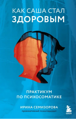 Как Саша стал здоровым. Практикум по психосоматике | Семизорова Ирина Николаевна - Ирина Семизорова. Психотерапия для всех - Бомбора - 9785041808808