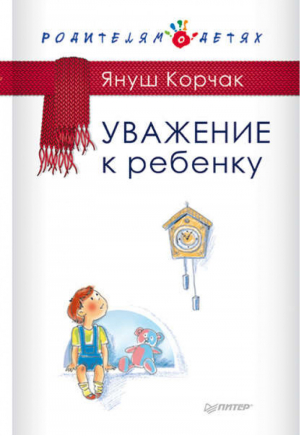 Уважение к ребенку | Корчак - Родителям о детях - Питер - 9785496013338