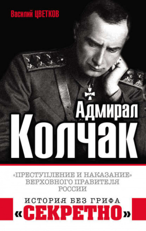 Адмирал Колчак «Преступление и наказание» Верховного правителя России | Цветков - История без грифа «секретно» - Эксмо - 9785040900138