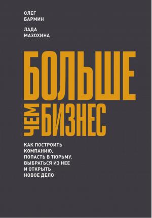 Больше чем бизнес Как построить компанию, попасть в тюрьму, выбраться из нее и открыть новое дело | Бармин - МИФ. Бизнес - Манн, Иванов и Фербер - 9785001009344