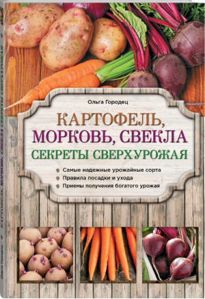 Картофель, морковь, свекла Секреты сверхурожая | Городец - Азбука садоводства - Эксмо - 9785699760633