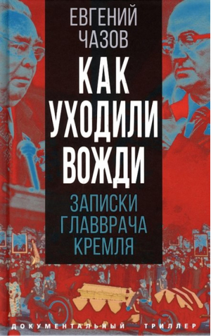 Как уходили вожди Записки главврача Кремля | Чазов - Документальный триллер - Родина - 9785001804475