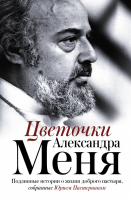 Цветочки Александра Меня Подлинные истории о жизни доброго пастыря | Пастернак (сост.) - Мемуары - XX век - АСТ - 9785171023423